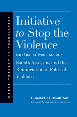 Initiative to Stop the Violence: Sadats Assassins and the Renunciation of Political Violence (World Thought in Translation)