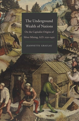 The Underground Wealth of Nations: On the Capitalist Origins of Silver Mining, A.D. 1150-1450 (Yale Series in Economic and Financial History)