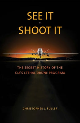 See It/Shoot It: The Secret History of the CIAs Lethal Drone Program