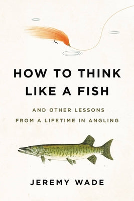 How to Think Like a Fish: And Other Lessons from a Lifetime in Angling