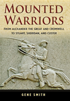 Mounted Warriors: From Alexander the Great and Cromwell to Stuart, Sheridan, and Custer