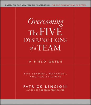 Overcoming The Five Dysfunctions of a Team: A Field Guide for Leaders, Managers, and Facilitators (JB Lencioni Series)