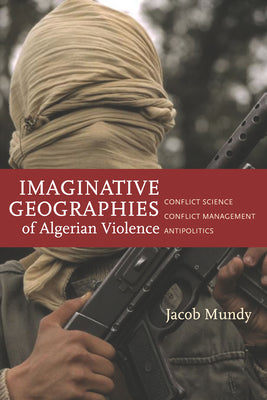 Imaginative Geographies of Algerian Violence: Conflict Science, Conflict Management, Antipolitics (Stanford Studies in Middle Eastern and Islamic Societies and Cultures)