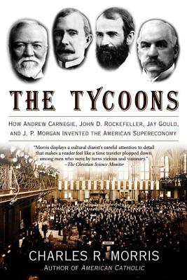 The Tycoons: How Andrew Carnegie, John D. Rockefeller, Jay Gould, and J. P. Morgan Invented the American Supereconomy