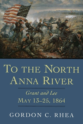 To the North Anna River: Grant and Lee, May 1325, 1864 (Jules and Frances Landry Award)