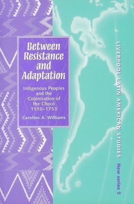 Between Resistance and Adaptation: Indigenous Peoples and the Colonisation of the Choc, 1510-1753 (Liverpool Latin American Studies, 5) (Volume 5)