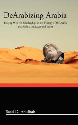 Dearabizing Arabia: Tracing Western Scholarship on the History of the Arabs and Arabic Language and Script (Arabic and English Edition)