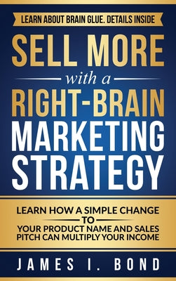 Sell More With A Right-Brain Marketing Strategy: Learn How A Simple Change To Your Product Name And Sales Pitch Can Multiply Your Income