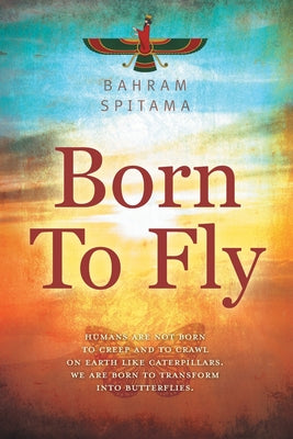 Born To Fly: Humans are Not Born to Creep and to Crawl on Earth like Caterpillars. We are Born to Transform into Butterflies