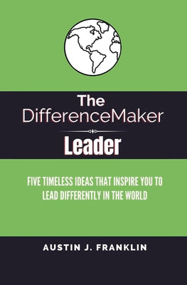 The DifferenceMaker Leader: Five Timeless Ideas Ideas That Inspire You To Lead Differently In The World