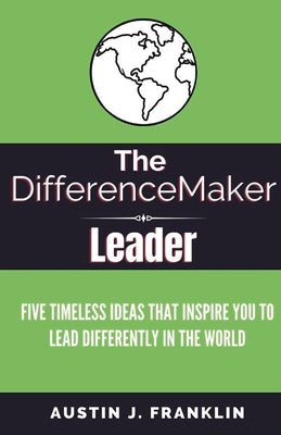 The DifferenceMaker Leader: Five Timeless Ideas Ideas That Inspire You To Lead Differently In The World