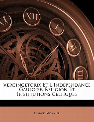 Vercingtorix Et l'Indpendance Gauloise: Religion Et Institutions Celtiques (French Edition)