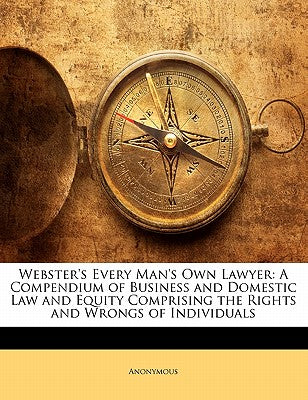 Webster's Every Man's Own Lawyer: A Compendium of Business and Domestic Law and Equity Comprising the Rights and Wrongs of Individuals