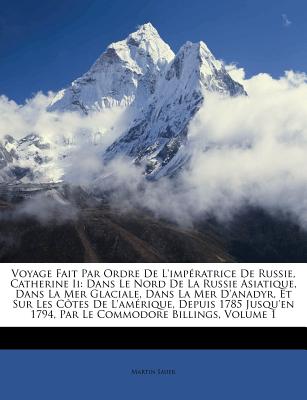 Voyage Fait Par Ordre De L'impratrice De Russie, Catherine Ii: Dans Le Nord De La Russie Asiatique, Dans La Mer Glaciale, Dans La Mer D'anadyr, Et ... Commodore Billings, Volume 1 (French Edition)