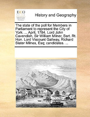 The state of the poll for Members in Parliament to represent the City of York. ... April, 1784. Lord John Cavendish, Sir William Milner, Bart. Rt. ... Richard Slater Milnes, Esq; candidates. ...