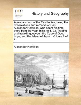 A New Account of the East Indies, Being the Observations and Remarks of Capt. Alexander Hamilton, Who Spent His Time There from the Year 1688. to ... and the Island of Japon. Volume 2 of 2