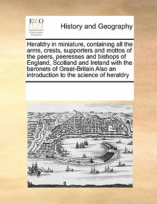 Heraldry in Miniature, Containing All the Arms, Crests, Supporters and Mottos of the Peers, Peeresses and Bishops of England, Scotland and Ireland ... an Introduction to the Science of Heraldry