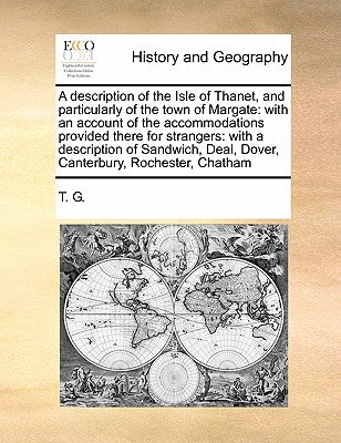 A Description of the Isle of Thanet, and Particularly of the Town of Margate: With an Account of the Accommodations Provided There for Strangers: With ... Deal, Dover, Canterbury, Rochester, Chatham