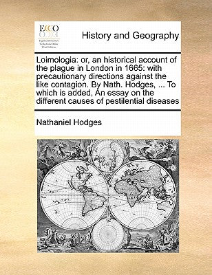 Loimologia: Or, an Historical Account of the Plague in London in 1665: With Precautionary Directions Against the Like Contagion. by Nath. Hodges, ... ... the Different Causes of Pestilential Diseases