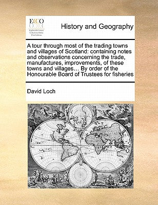 A Tour Through Most of the Trading Towns and Villages of Scotland: Containing Notes and Observations Concerning the Trade, Manufactures, Improvements, ... Honourable Board of Trustees for Fisheries