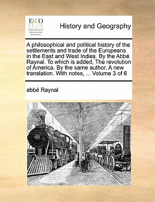 A Philosophical and Political History of the Settlements and Trade of the Europeans in the East and West Indies. by the ABBE Raynal. to Which Is ... Translation. with Notes, ... Volume 3 of 6