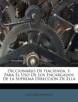 Diccionario De Hacienda, 1: Para El Uso De Los Encargados De La Suprema Direccin De Ella (Spanish Edition)