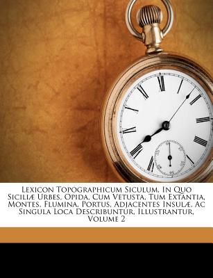 Lexicon Topographicum Siculum, in Quo Siciliae Urbes, Opida, Cum Vetusta, Tum Extantia, Montes, Flumina, Portus, Adjacentes Insulae, AC Singula Loca Describuntur, Illustrantur, Volume 2