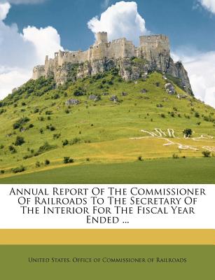 Annual Report of the Commissioner of Railroads to the Secretary of the Interior for the Fiscal Year Ended ...