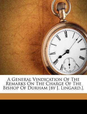 A General Vindication of the Remarks on the Charge of the Bishop of Durham [by J. Lingard.].