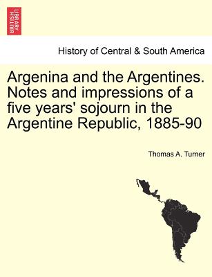 Argenina and the Argentines. Notes and Impressions of a Five Years' Sojourn in the Argentine Republic, 1885-90