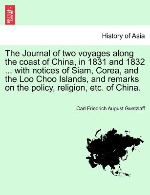 The Journal of Two Voyages Along the Coast of China, in 1831 and 1832 ... with Notices of Siam, Corea, and the Loo Choo Islands, and Remarks on the Policy, Religion, Etc. of China.