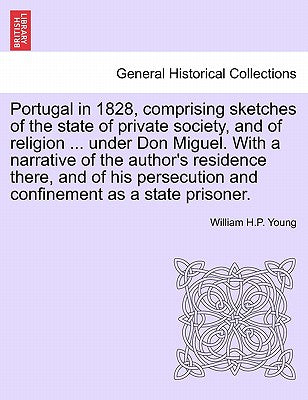 Portugal in 1828, Comprising Sketches of the State of Private Society, and of Religion ... Under Don Miguel. with a Narrative of the Author's ... and Confinement as a State Prisoner.