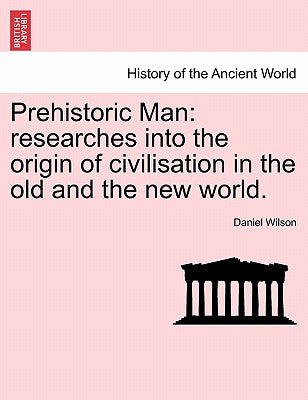 Prehistoric Man: Researches Into the Origin of Civilisation in the Old and the New World. Vol. I