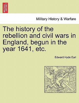 The History of the Rebellion and Civil Wars in England, Begun in the Year 1641, Etc.