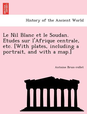 Le Nil Blanc Et Le Soudan. E Tudes Sur L'Afrique Centrale, Etc. [With Plates, Including a Portrait, and with a Map.] (French Edition)