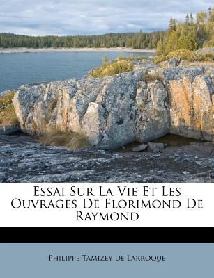 Essai Sur La Vie Et Les Ouvrages de Florimond de Raymond (French Edition)