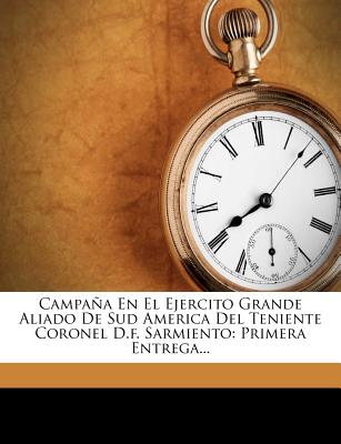 Campaa En El Ejercito Grande Aliado De Sud America Del Teniente Coronel D.f. Sarmiento: Primera Entrega... (Spanish Edition)