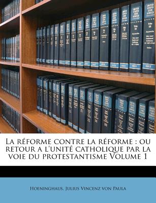 La Rforme Contre La Rforme: Ou Retour a l'Unit Catholique Par La Voie Du Protestantisme Volume 1 (French Edition)