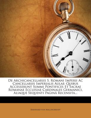 de Archicancellariis S. Romani Imperii AC Cancellariis Imperialis Aulae: Quibus Accesserunt Summi Pontifices Et Sacrae Romanae Ecclesiae Cardinales GE