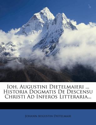 Ioh. Augustini Dietelmaieri ... Historia Dogmatis de Descensu Christi Ad Inferos Litteraria...