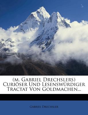 (M. Gabriel Drechslers) Curioser Und Lesenswurdiger Tractat Von Goldmachen... (English and German Edition)