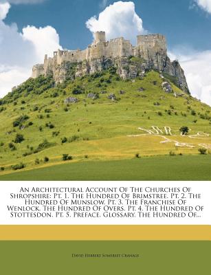 An Architectural Account of the Churches of Shropshire: PT. 1. the Hundred of Brimstree. PT. 2. the Hundred of Munslow. PT. 3. the Franchise of Wenlo