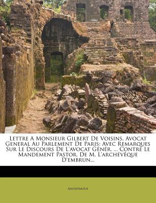 Lettre a Monsieur Gilbert de Voisins, Avocat General Au Parlement de Paris: Avec Remarques Sur Le Discours de L'Avocat Gener. ... Contre Le Mandement Pastor. de M. L'Archeveque D'Embrun...