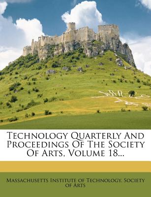 Technology Quarterly and Proceedings of the Society of Arts, Volume 18...