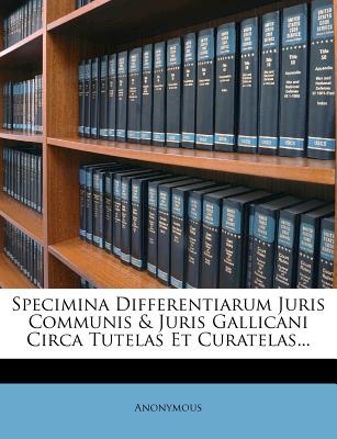 Specimina Differentiarum Juris Communis & Juris Gallicani Circa Tutelas Et Curatelas...