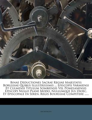 Binae Deductiones Sacrae Regiae Majestatis Borussiae Quibus Illustrissimis ... Episcopis Varmiensi Et Culmensi Titulum Sombiensis Vel Pomesanensis ... in Seren. Regis Bourssiae Competere ......