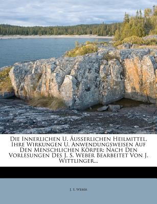 Die Innerlichen U. usserlichen Heilmittel, Ihre Wirkungen U. Anwendungsweisen Auf Den Menschlichen Krper: Nach Den Vorlesungen Des J. S. Weber Bearbeitet Von J. Wittlinger...