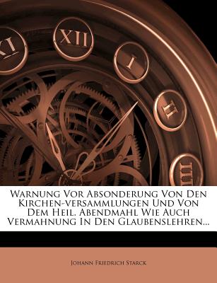 Warnung VOR Absonderung Von Den Kirchen-Versammlungen Und Von Dem Heil. Abendmahl Wie Auch Vermahnung in Den Glaubenslehren...