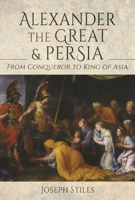 Alexander the Great and Persia: From Conqueror to King of Asia