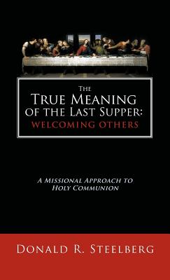 The True Meaning of the Last Supper: Welcoming Others: A Missional Approach to Holy Communion